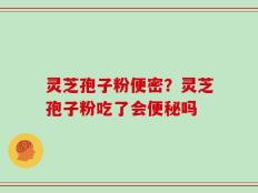 灵芝孢子粉便密？灵芝孢子粉吃了会便秘吗