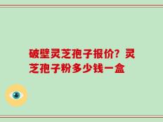 破壁灵芝孢子报价？灵芝孢子粉多少钱一盒