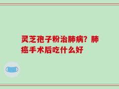 灵芝孢子粉治肺病？肺癌手术后吃什么好