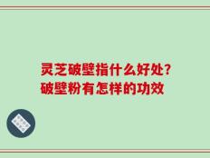 灵芝破壁指什么好处？破壁粉有怎样的功效
