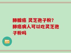 肺腺癌 灵芝孢子粉？肺癌病人可以吃灵芝孢子粉吗