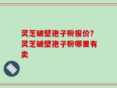灵芝破壁孢子粉报价？灵芝破壁孢子粉哪里有卖