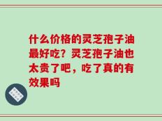什么价格的灵芝孢子油最好吃？灵芝孢子油也太贵了吧，吃了真的有效果吗