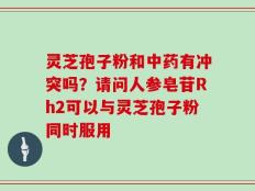 灵芝孢子粉和中药有冲突吗？请问人参皂苷Rh2可以与灵芝孢子粉同时服用