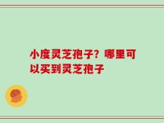 小度灵芝孢子？哪里可以买到灵芝孢子