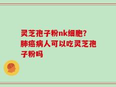 灵芝孢子粉nk细胞？肺癌病人可以吃灵芝孢子粉吗