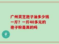 广州灵芝孢子油多少钱一斤？一斤40多元的孢子粉是真的吗