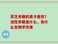 灵芝多糖的离子属性？活性多糖是什么，有什么生物学作用