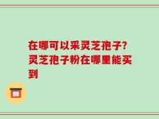 在哪可以采灵芝孢子？灵芝孢子粉在哪里能买到
