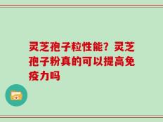 灵芝孢子粒性能？灵芝孢子粉真的可以提高免疫力吗
