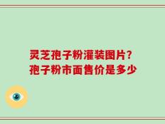 灵芝孢子粉灌装图片？孢子粉市面售价是多少
