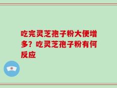 吃完灵芝孢子粉大便增多？吃灵芝孢子粉有何反应
