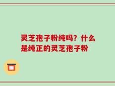 灵芝孢子粉纯吗？什么是纯正的灵芝孢子粉