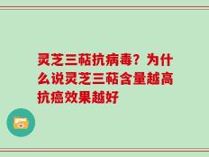 灵芝三萜抗病毒？为什么说灵芝三萜含量越高抗癌效果越好
