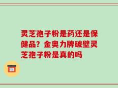 灵芝孢子粉是药还是保健品？金奥力牌破壁灵芝孢子粉是真的吗