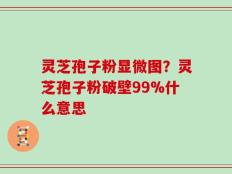 灵芝孢子粉显微图？灵芝孢子粉破壁99%什么意思