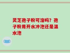 灵芝孢子粉可溶吗？孢子粉用开水冲泡还是温水泡