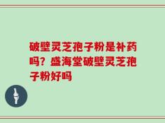 破壁灵芝孢子粉是补药吗？盛海堂破壁灵芝孢子粉好吗