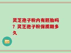 灵芝孢子粉内有胚胎吗？灵芝孢子粉保质期多久