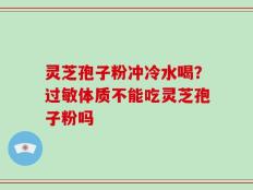 灵芝孢子粉冲冷水喝？过敏体质不能吃灵芝孢子粉吗