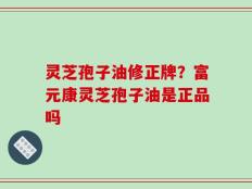 灵芝孢子油修正牌？富元康灵芝孢子油是正品吗