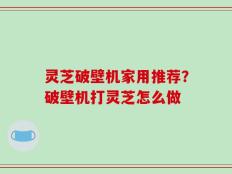 灵芝破壁机家用推荐？破壁机打灵芝怎么做