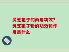 灵芝孢子的药用功效？灵芝孢子粉的功效和作用是什么