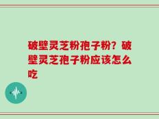破壁灵芝粉孢子粉？破壁灵芝孢子粉应该怎么吃
