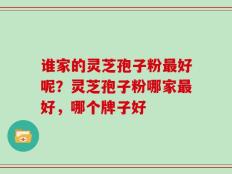 谁家的灵芝孢子粉最好呢？灵芝孢子粉哪家最好，哪个牌子好