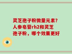 灵芝孢子粉微量元素？人参皂苷rh2和灵芝孢子粉，哪个效果更好