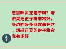 感冒喝灵芝孢子粉？听说灵芝孢子粉非常好，身边的好多朋友都在吃，想问问灵芝孢子粉究竟有多好