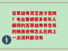百草益寿灵芝孢子官网？电台里被很多老年人膜拜的百草益寿养生苑的杨雨老师怎么在网上一点资料都没有