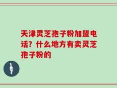 天津灵芝孢子粉加盟电话？什么地方有卖灵芝孢子粉的