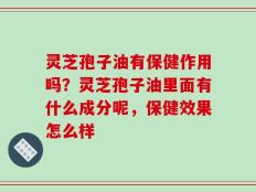 灵芝孢子油有保健作用吗？灵芝孢子油里面有什么成分呢，保健效果怎么样