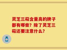 灵芝三萜含量高的牌子都有哪些？除了灵芝三萜还要注意什么？