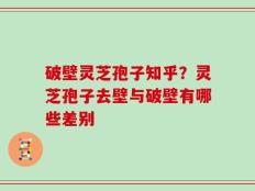 破壁灵芝孢子知乎？灵芝孢子去壁与破壁有哪些差别