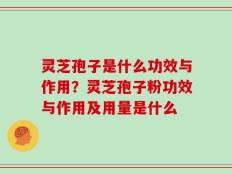 灵芝孢子是什么功效与作用？灵芝孢子粉功效与作用及用量是什么