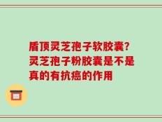 盾顶灵芝孢子软胶囊？灵芝孢子粉胶囊是不是真的有抗癌的作用