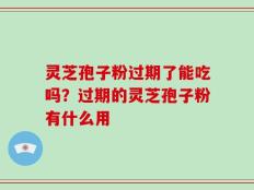 灵芝孢子粉过期了能吃吗？过期的灵芝孢子粉有什么用