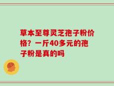 草本至尊灵芝孢子粉价格？一斤40多元的孢子粉是真的吗