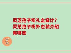 灵芝孢子粉礼盒设计？灵芝孢子粉外包装介绍有哪些