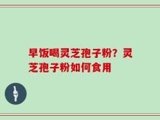 早饭喝灵芝孢子粉？灵芝孢子粉如何食用
