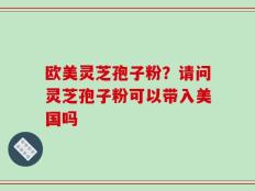 欧美灵芝孢子粉？请问灵芝孢子粉可以带入美国吗