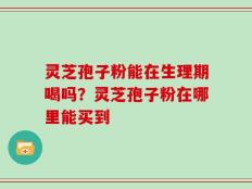 灵芝孢子粉能在生理期喝吗？灵芝孢子粉在哪里能买到