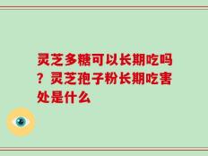 灵芝多糖可以长期吃吗？灵芝孢子粉长期吃害处是什么