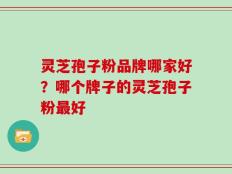 灵芝孢子粉品牌哪家好？哪个牌子的灵芝孢子粉最好