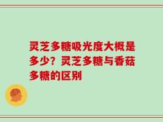 灵芝多糖吸光度大概是多少？灵芝多糖与香菇多糖的区别
