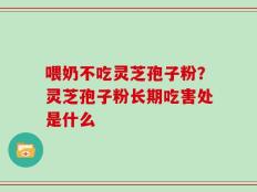 喂奶不吃灵芝孢子粉？灵芝孢子粉长期吃害处是什么