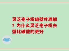 灵芝孢子粉破壁咋理解？为什么灵芝孢子粉去壁比破壁的更好