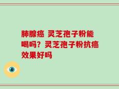 肺腺癌 灵芝孢子粉能喝吗？灵芝孢子粉抗癌效果好吗